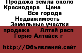 Продажа земли около Краснодара › Цена ­ 700 000 - Все города Недвижимость » Земельные участки продажа   . Алтай респ.,Горно-Алтайск г.